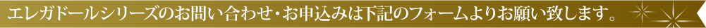 エレガドールシリーズのお問い合わせ・お申込みは下記のフォームよりお願い致します。
